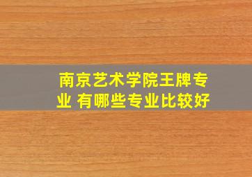 南京艺术学院王牌专业 有哪些专业比较好